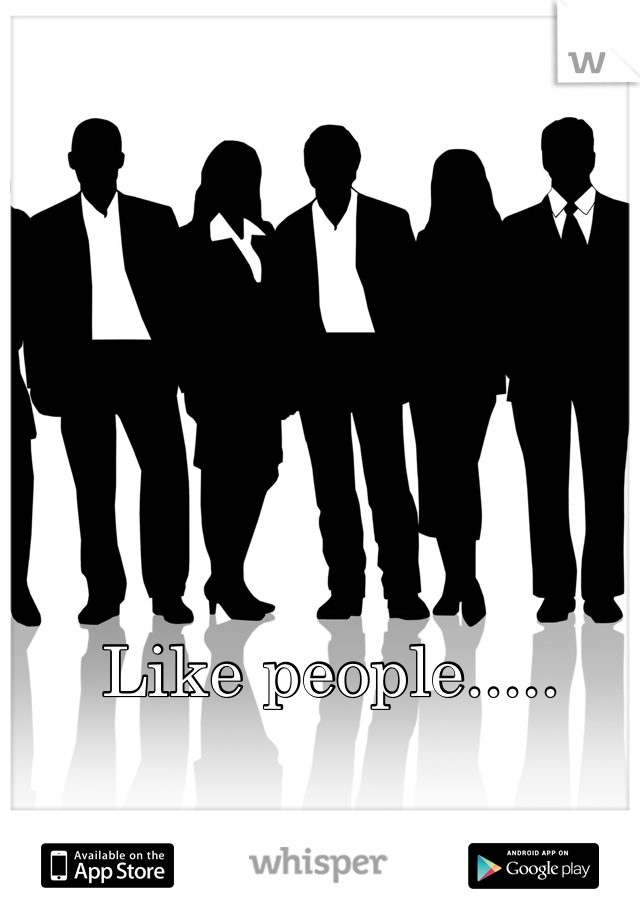 Like people.....