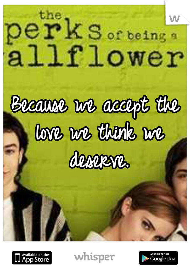 Because we accept the love we think we deserve.