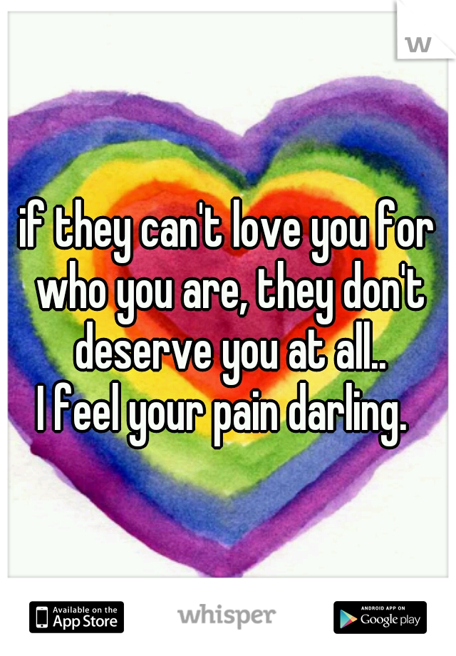 if they can't love you for who you are, they don't deserve you at all..
I feel your pain darling. 