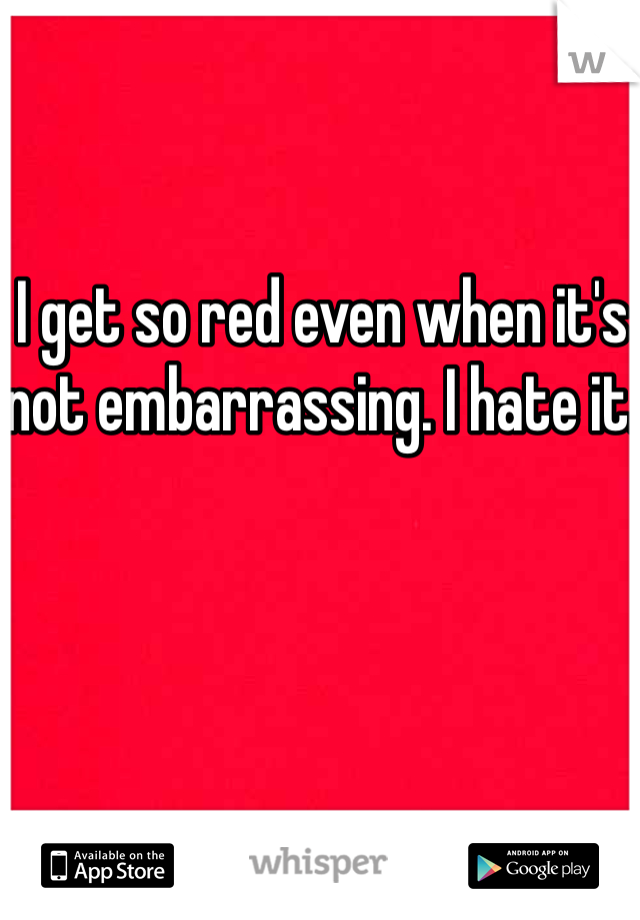 I get so red even when it's not embarrassing. I hate it.