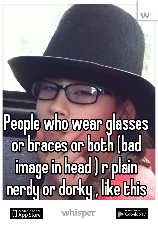 People who wear glasses or braces or both (bad image in head ) r plain nerdy or dorky , like this girl in my class