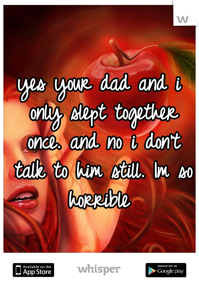 yes your dad and i only slept together once. and no i don't talk to him still. Im so horrible 