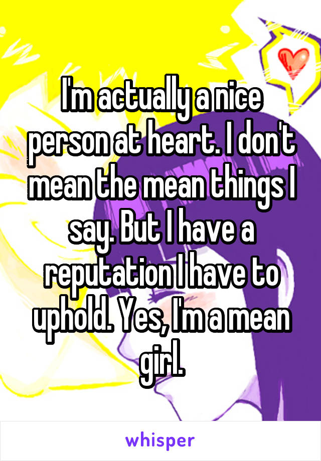 I'm actually a nice person at heart. I don't mean the mean things I say. But I have a reputation I have to uphold. Yes, I'm a mean girl.