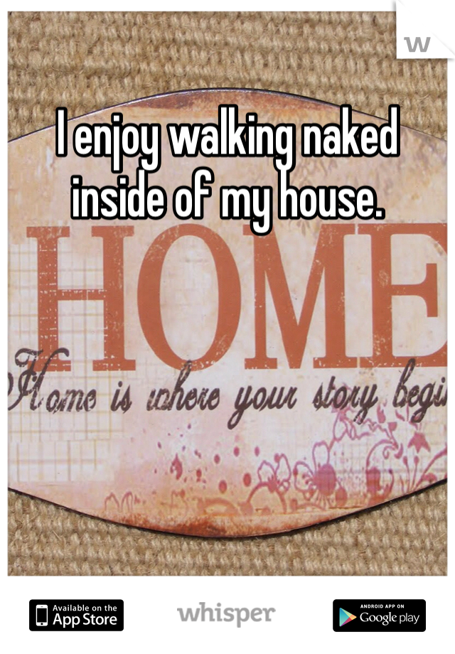 I enjoy walking naked inside of my house.