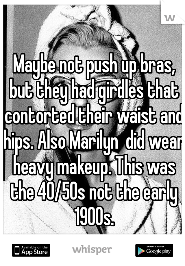 Maybe not push up bras, but they had girdles that contorted their waist and hips. Also Marilyn  did wear heavy makeup. This was the 40/50s not the early 1900s. 