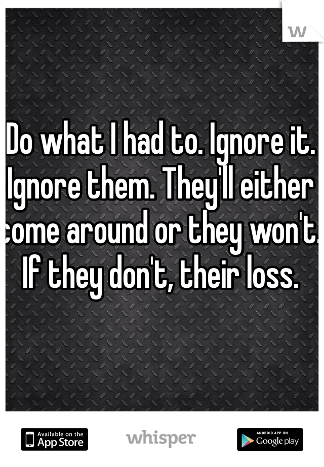 Do what I had to. Ignore it. Ignore them. They'll either come around or they won't. If they don't, their loss.