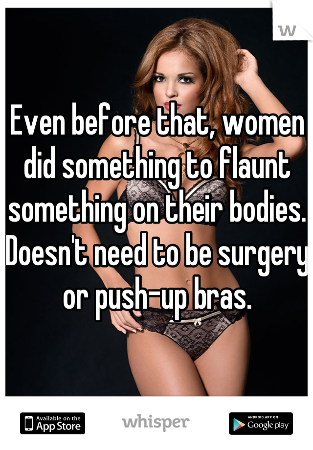 Even before that, women did something to flaunt something on their bodies. Doesn't need to be surgery or push-up bras.