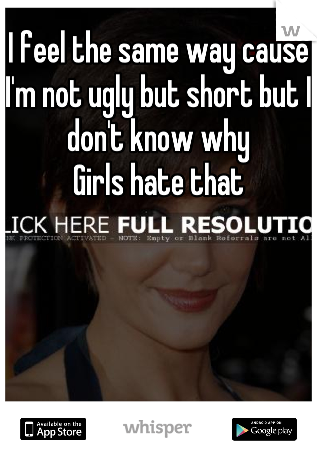I feel the same way cause I'm not ugly but short but I don't know why
Girls hate that