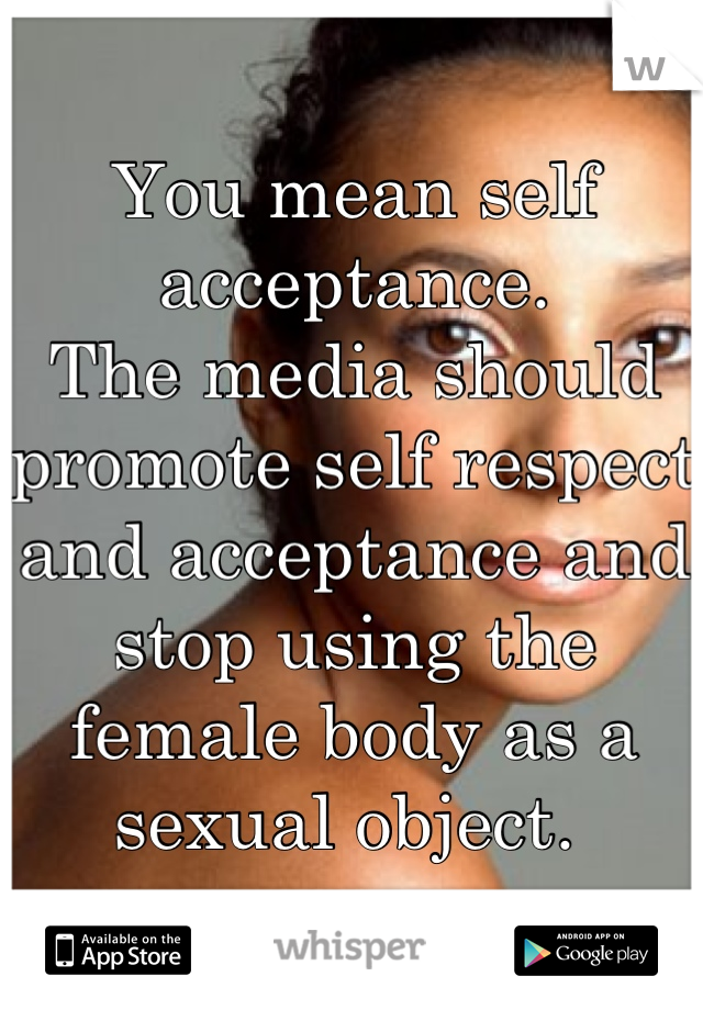 You mean self acceptance.
The media should promote self respect and acceptance and stop using the female body as a sexual object. 