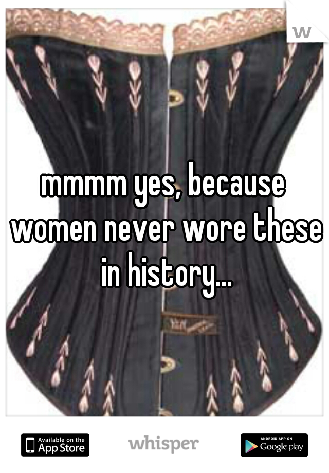 mmmm yes, because women never wore these in history...