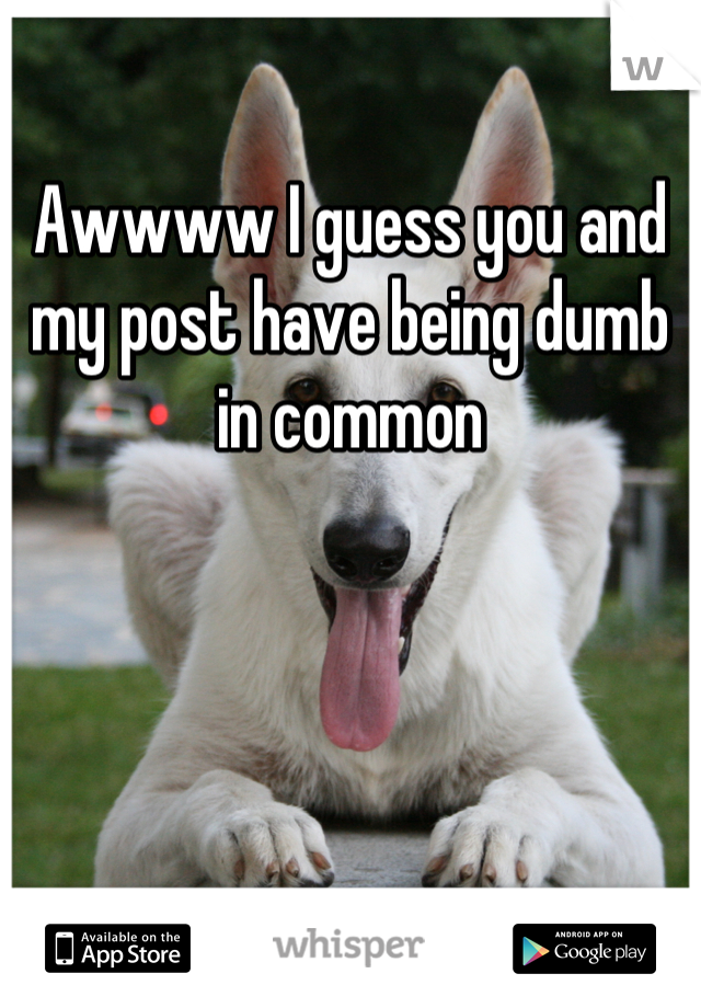 Awwww I guess you and my post have being dumb in common