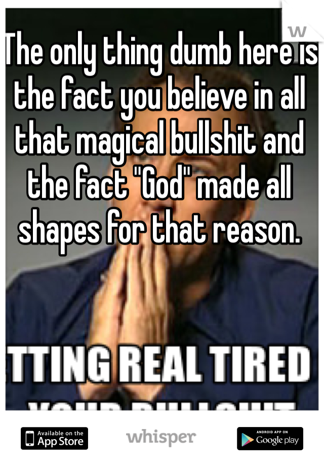 The only thing dumb here is the fact you believe in all that magical bullshit and the fact "God" made all shapes for that reason.