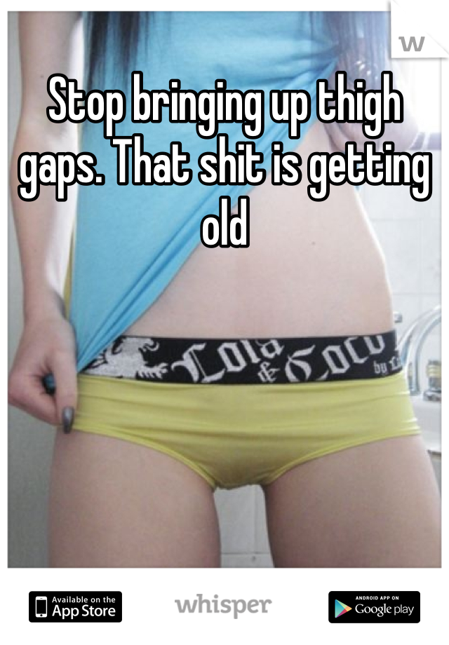 Stop bringing up thigh gaps. That shit is getting old