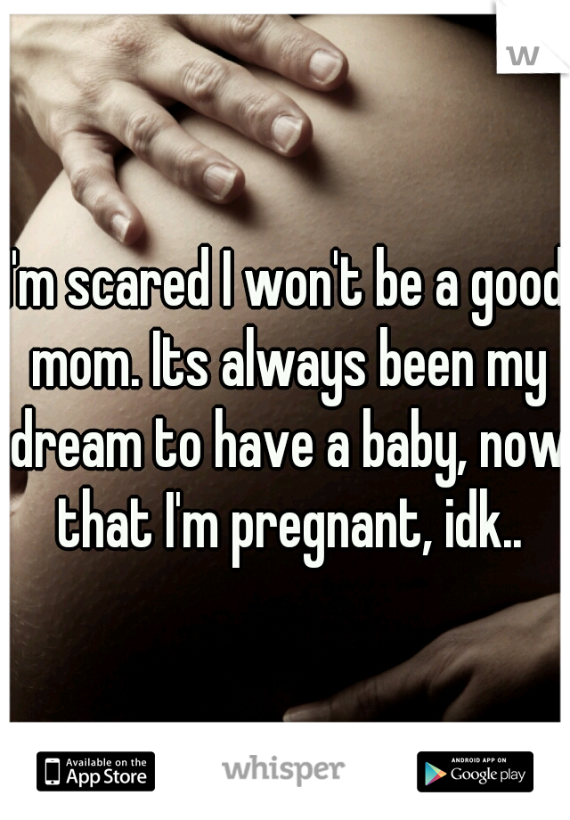 I'm scared I won't be a good mom. Its always been my dream to have a baby, now that I'm pregnant, idk..