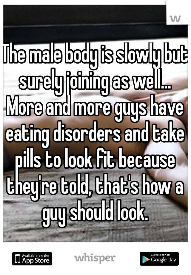 The male body is slowly but surely joining as well... More and more guys have eating disorders and take pills to look fit because they're told, that's how a guy should look.