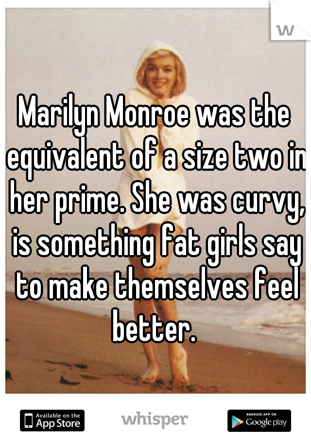 Marilyn Monroe was the equivalent of a size two in her prime. She was curvy, is something fat girls say to make themselves feel better. 