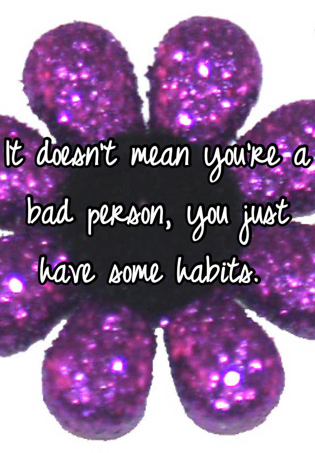 it-doesn-t-mean-you-re-a-bad-person-you-just-have-some-habits