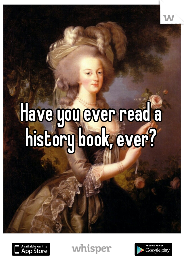 Have you ever read a history book, ever? 