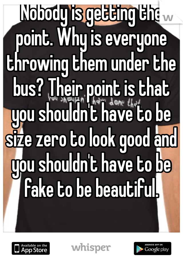 Nobody is getting the point. Why is everyone throwing them under the bus? Their point is that you shouldn't have to be size zero to look good and you shouldn't have to be fake to be beautiful.