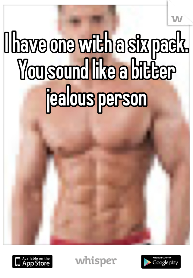 I have one with a six pack. You sound like a bitter jealous person