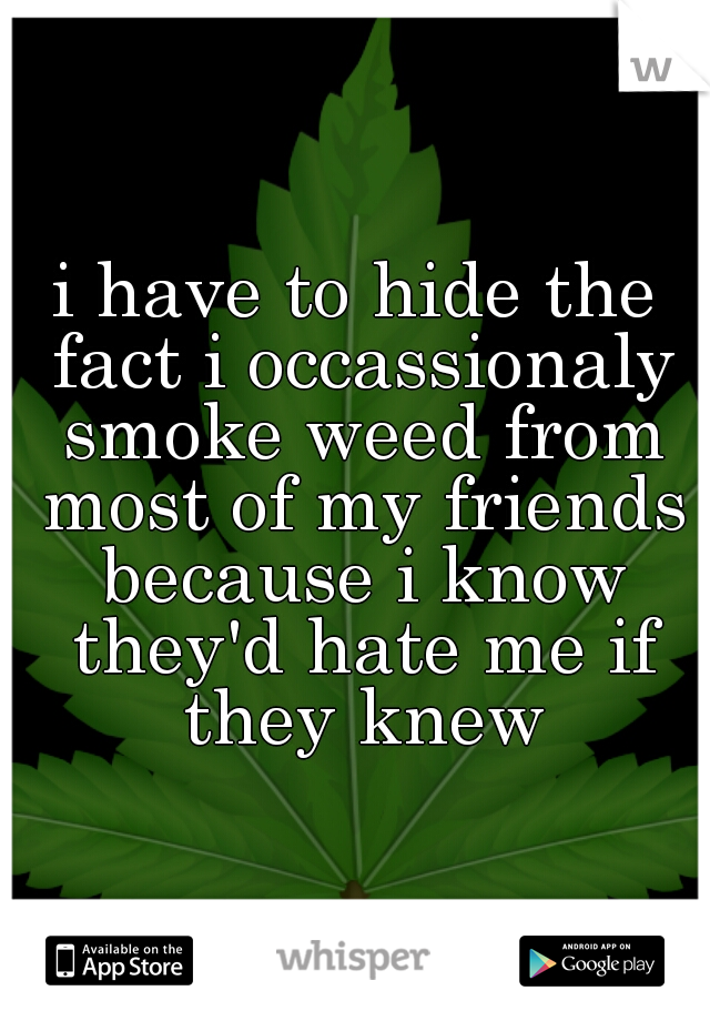 i have to hide the fact i occassionaly smoke weed from most of my friends because i know they'd hate me if they knew
