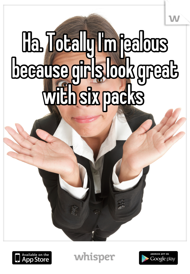 Ha. Totally I'm jealous because girls look great with six packs 