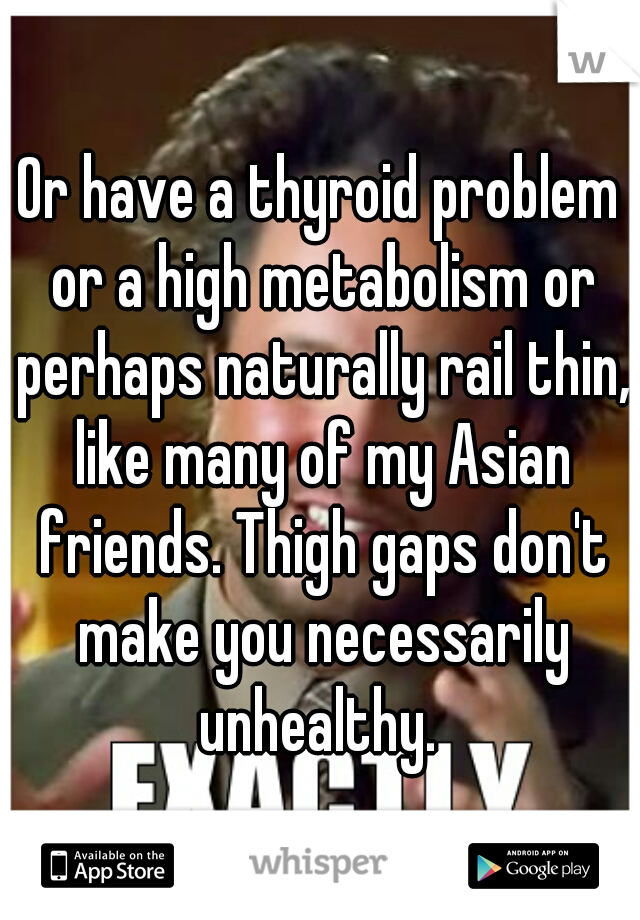 Or have a thyroid problem or a high metabolism or perhaps naturally rail thin, like many of my Asian friends. Thigh gaps don't make you necessarily unhealthy. 