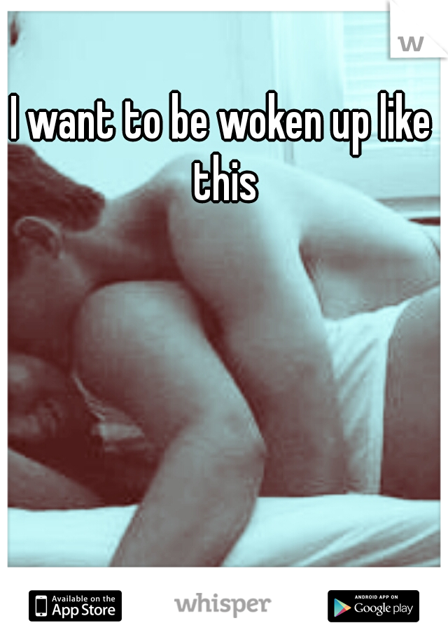 I want to be woken up like this