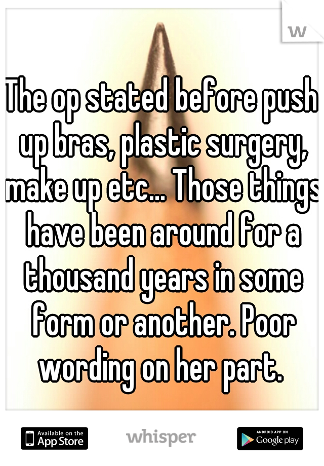 The op stated before push up bras, plastic surgery, make up etc... Those things have been around for a thousand years in some form or another. Poor wording on her part. 