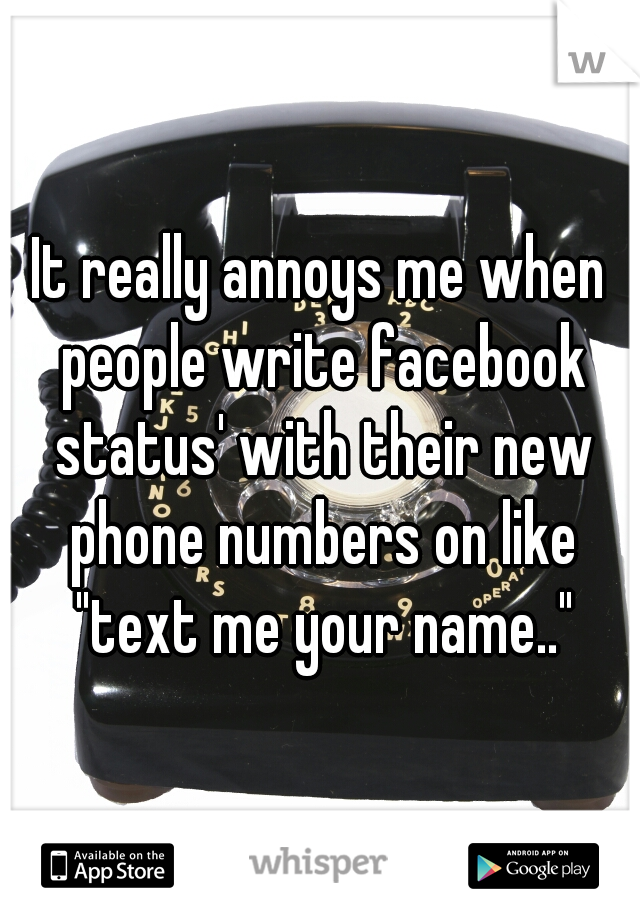 It really annoys me when people write facebook status' with their new phone numbers on like "text me your name.."