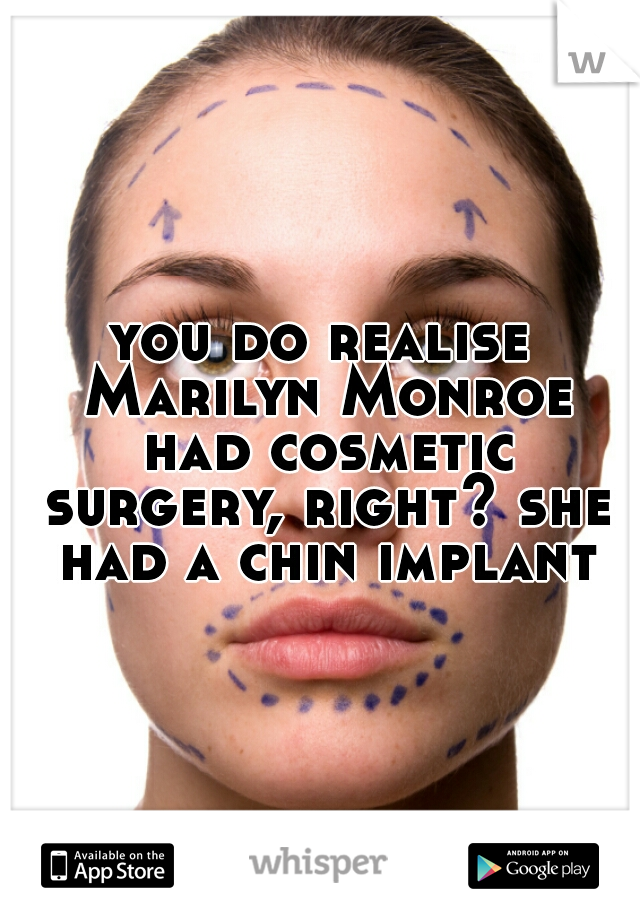 you do realise Marilyn Monroe had cosmetic surgery, right? she had a chin implant