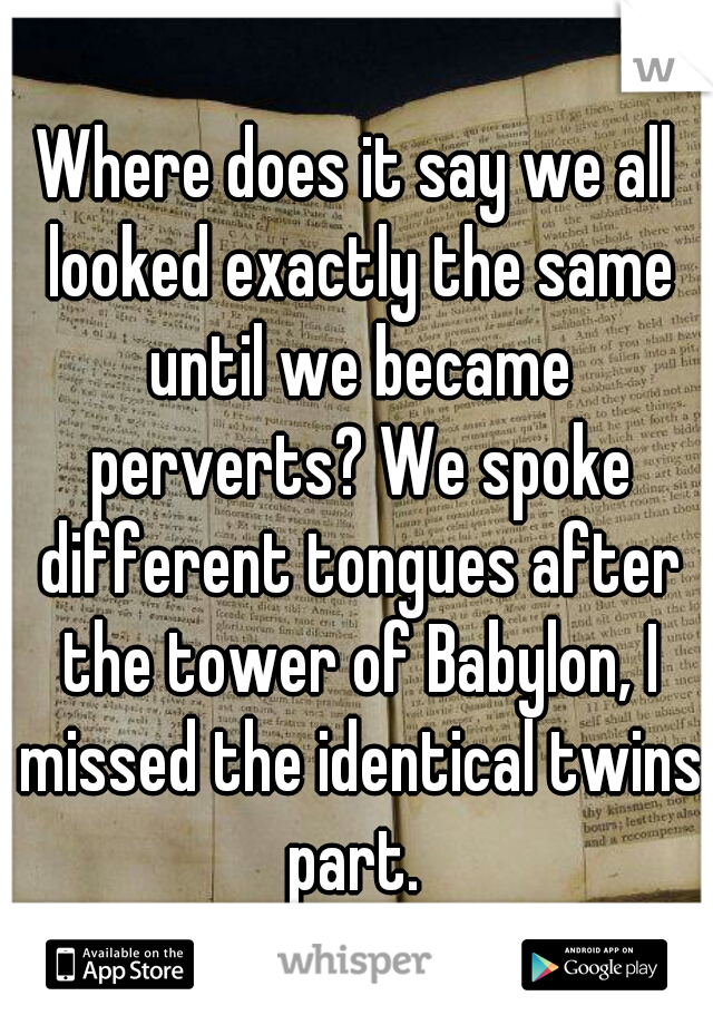 Where does it say we all looked exactly the same until we became perverts? We spoke different tongues after the tower of Babylon, I missed the identical twins part. 