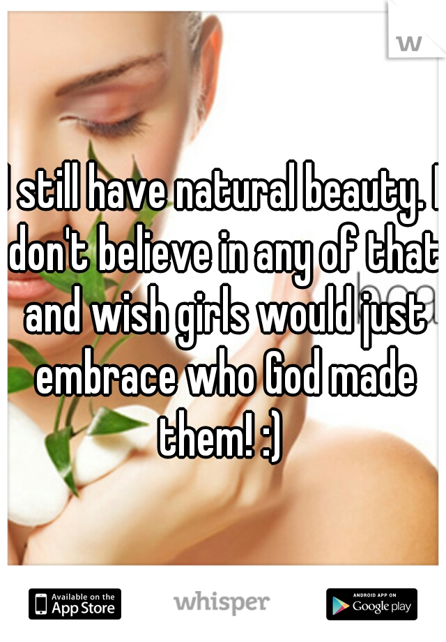 I still have natural beauty. I don't believe in any of that and wish girls would just embrace who God made them! :) 