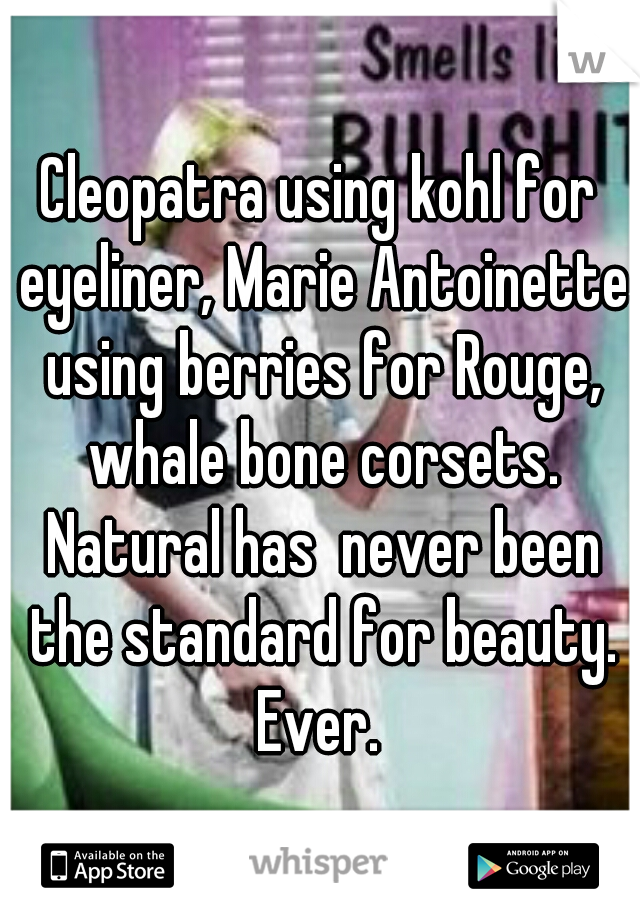 Cleopatra using kohl for eyeliner, Marie Antoinette using berries for Rouge, whale bone corsets. Natural has  never been the standard for beauty. Ever. 