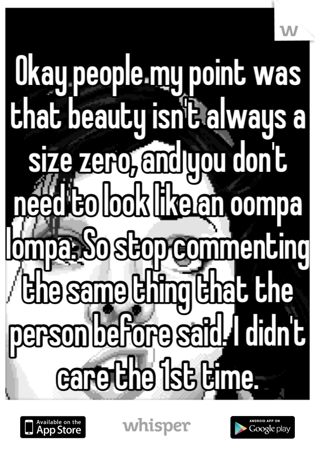 Okay people my point was that beauty isn't always a size zero, and you don't need to look like an oompa lompa. So stop commenting the same thing that the person before said. I didn't care the 1st time.