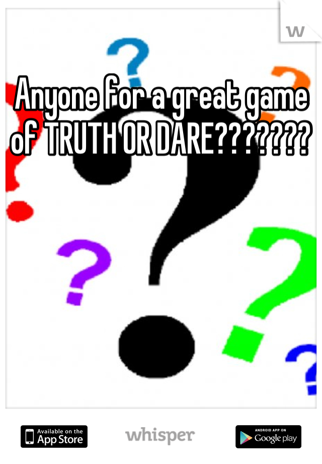 Anyone for a great game of TRUTH OR DARE???????