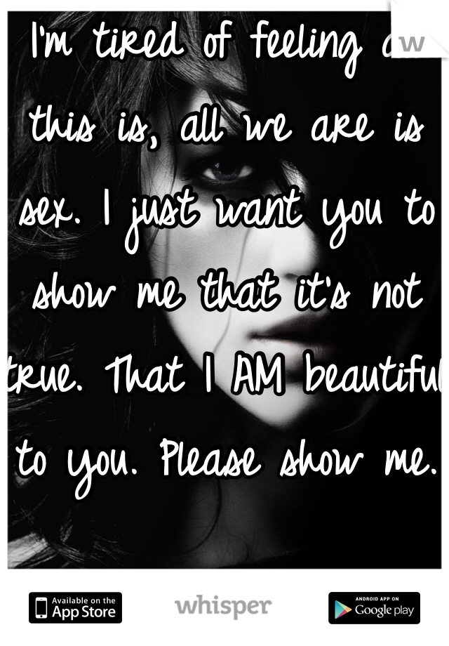 I'm tired of feeling all this is, all we are is sex. I just want you to show me that it's not true. That I AM beautiful to you. Please show me.