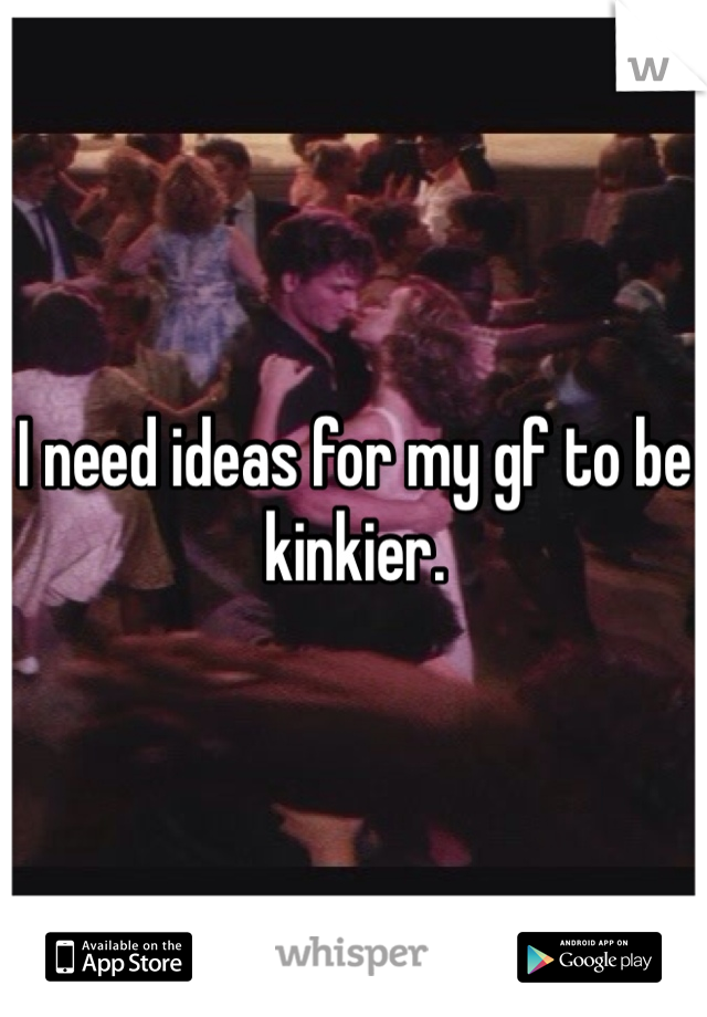 I need ideas for my gf to be kinkier. 