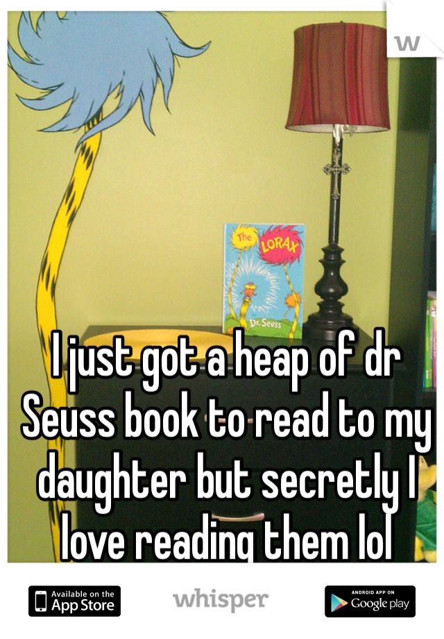I just got a heap of dr Seuss book to read to my daughter but secretly I love reading them lol