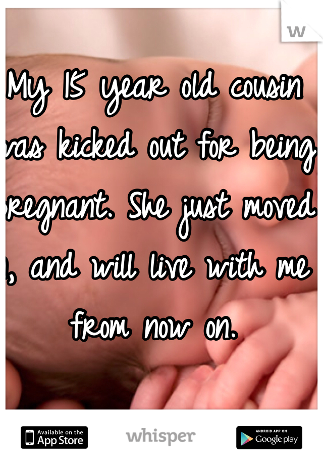 My 15 year old cousin was kicked out for being pregnant. She just moved in, and will live with me from now on. 