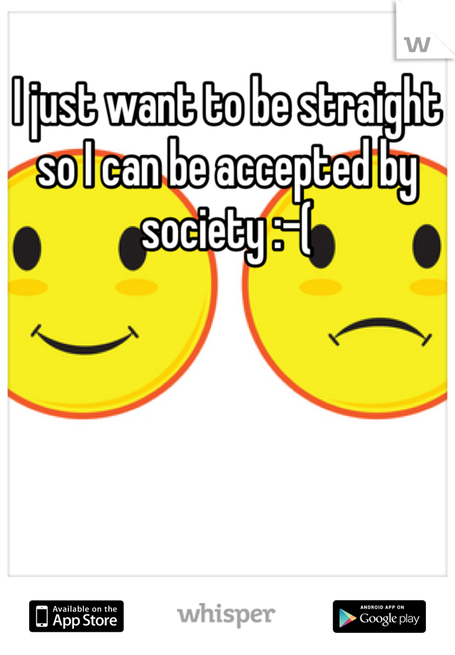 I just want to be straight so I can be accepted by society :-(