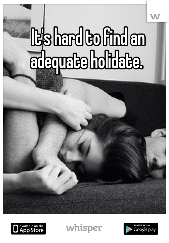  It's hard to find an adequate holidate.
