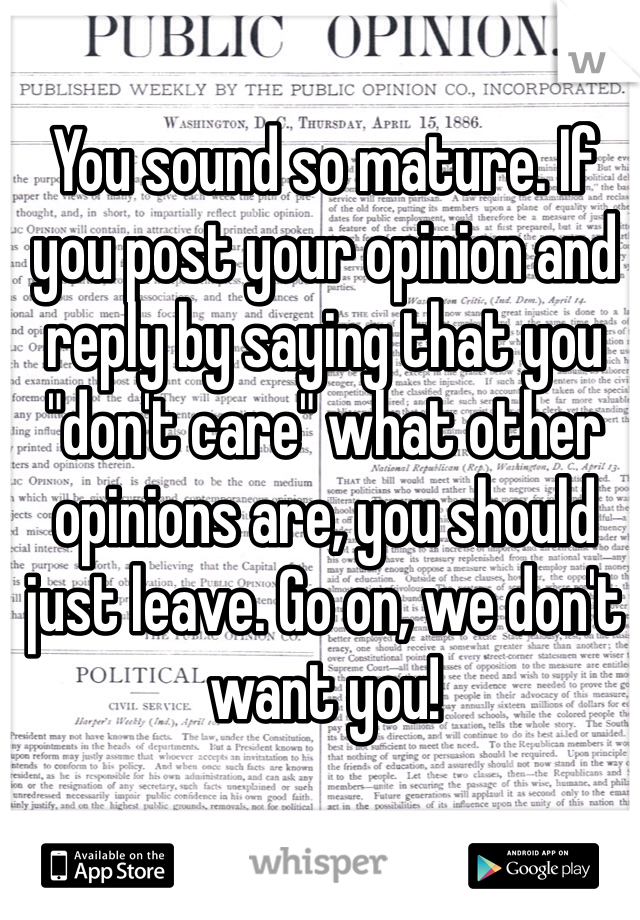 You sound so mature. If you post your opinion and reply by saying that you "don't care" what other opinions are, you should just leave. Go on, we don't want you!