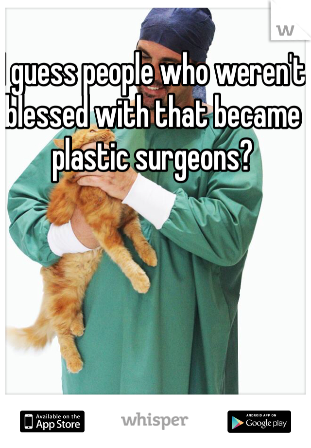 I guess people who weren't blessed with that became plastic surgeons?