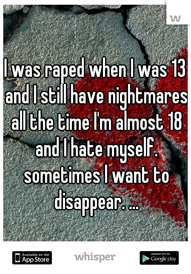 I was raped when I was 13 and I still have nightmares all the time I'm almost 18 and I hate myself. sometimes I want to disappear. ...