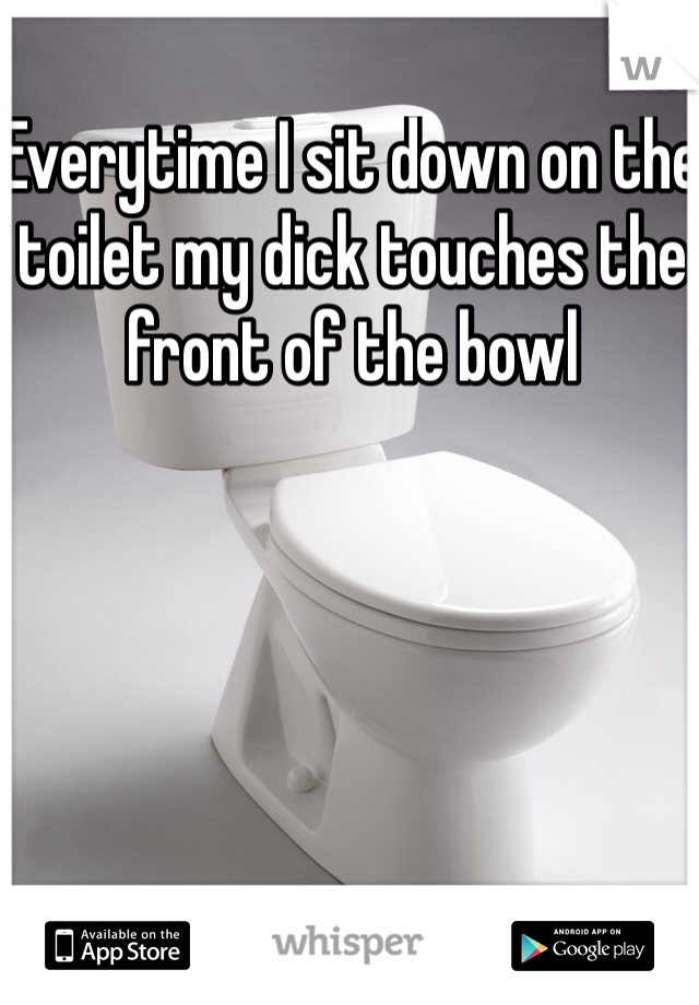 Everytime I sit down on the toilet my dick touches the front of the bowl