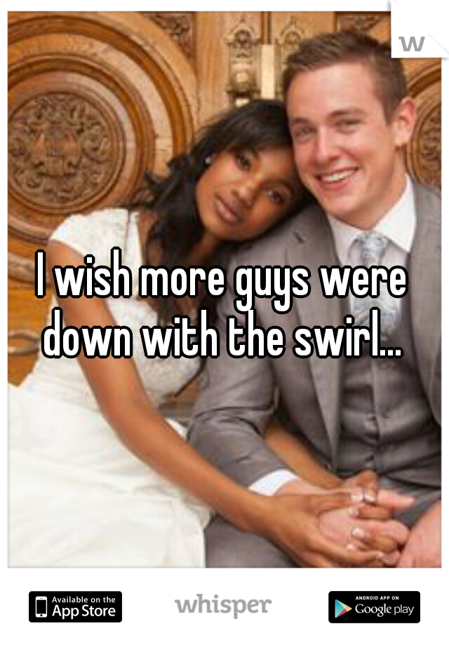 I wish more guys were down with the swirl... 
