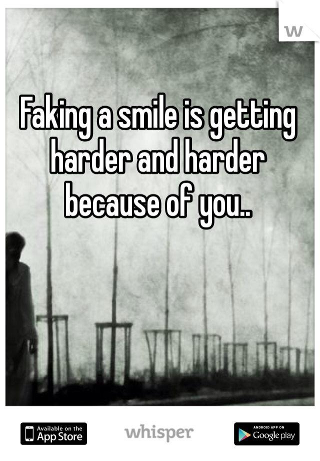 Faking a smile is getting harder and harder because of you..
