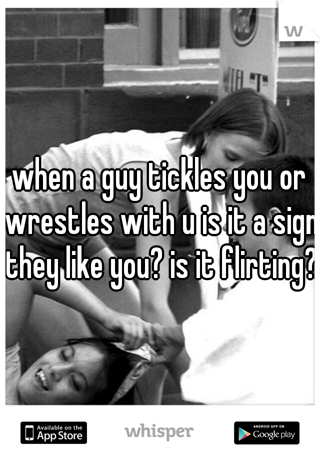 when a guy tickles you or wrestles with u is it a sign they like you? is it flirting?