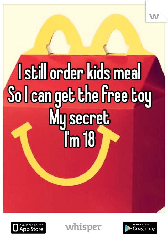 I still order kids meal 
So I can get the free toy 
My secret 
I'm 18 